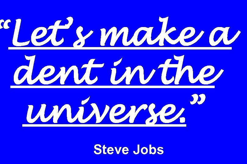 “Let’s make a dent in the universe. ” Steve Jobs 