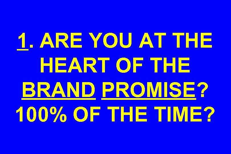 1. ARE YOU AT THE HEART OF THE BRAND PROMISE? 100% OF THE TIME?