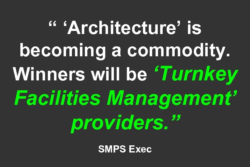 “ ‘Architecture’ is becoming a commodity. Winners will be ‘Turnkey Facilities Management’ providers. ”