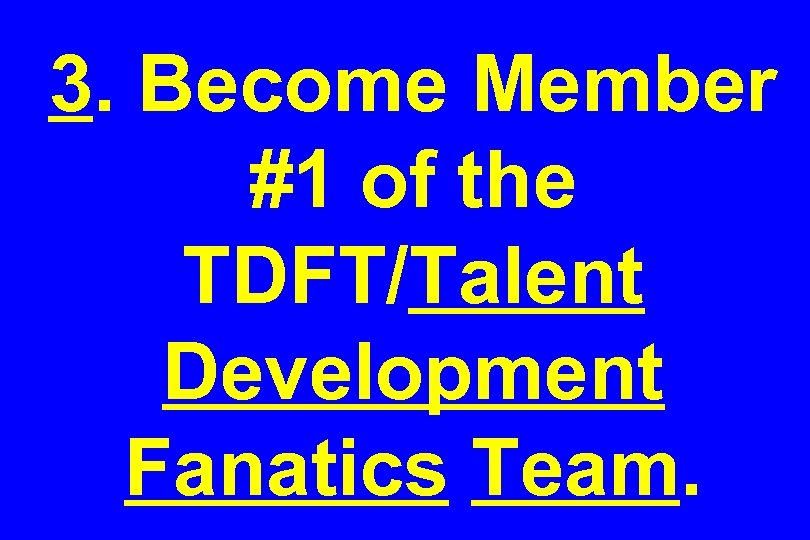 3. Become Member #1 of the TDFT/Talent Development Fanatics Team. 
