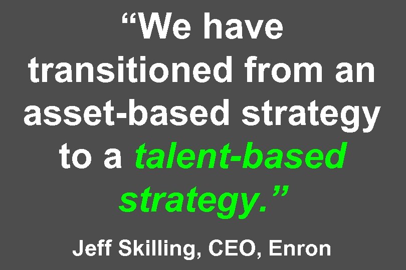 “We have transitioned from an asset-based strategy to a talent-based strategy. ” Jeff Skilling,