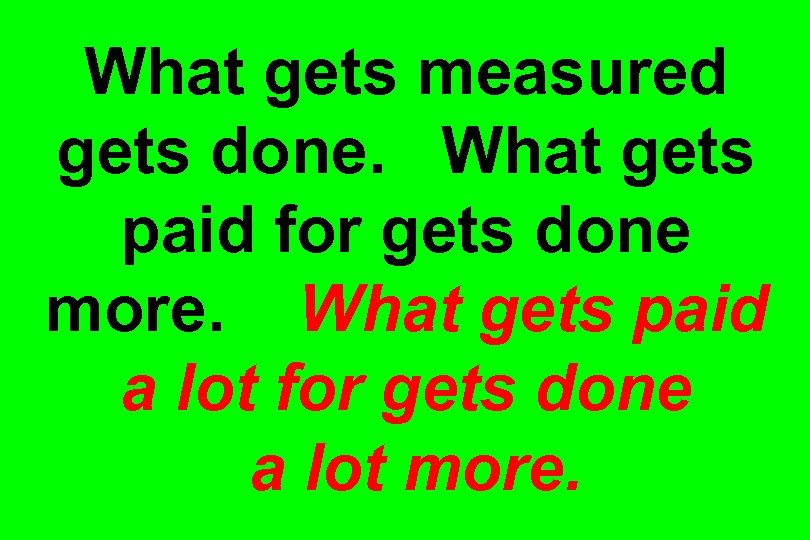 What gets measured gets done. What gets paid for gets done more. What gets