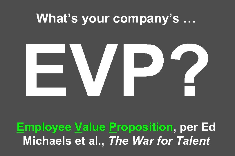 What’s your company’s … EVP? Employee Value Proposition, per Ed Michaels et al. ,