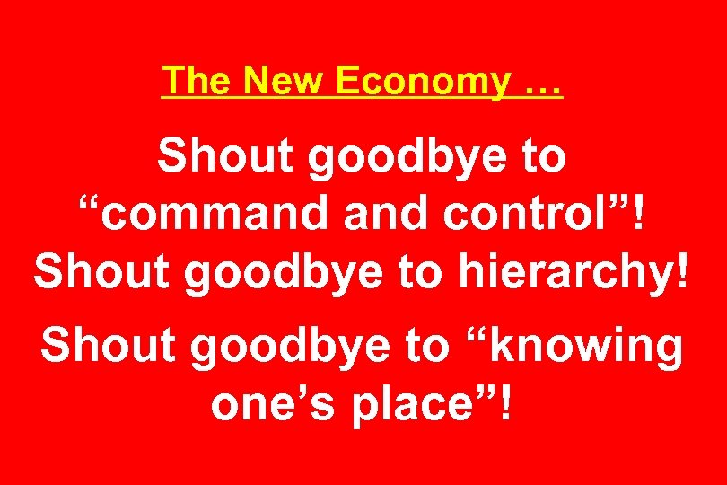 The New Economy … Shout goodbye to “command control”! Shout goodbye to hierarchy! Shout