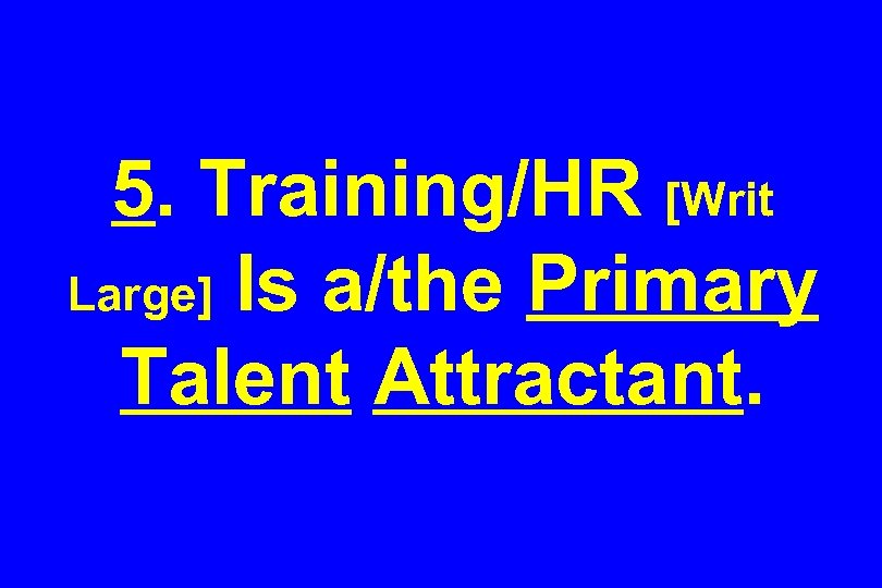 5. Training/HR [Writ Large] Is a/the Primary Talent Attractant. 