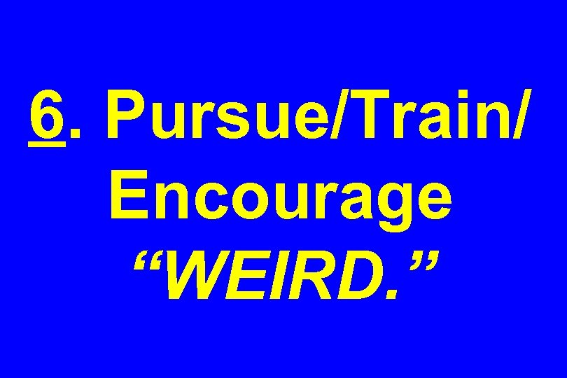 6. Pursue/Train/ Encourage “WEIRD. ” 