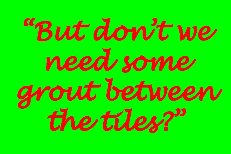 “But don’t we need some grout between the tiles? ” 