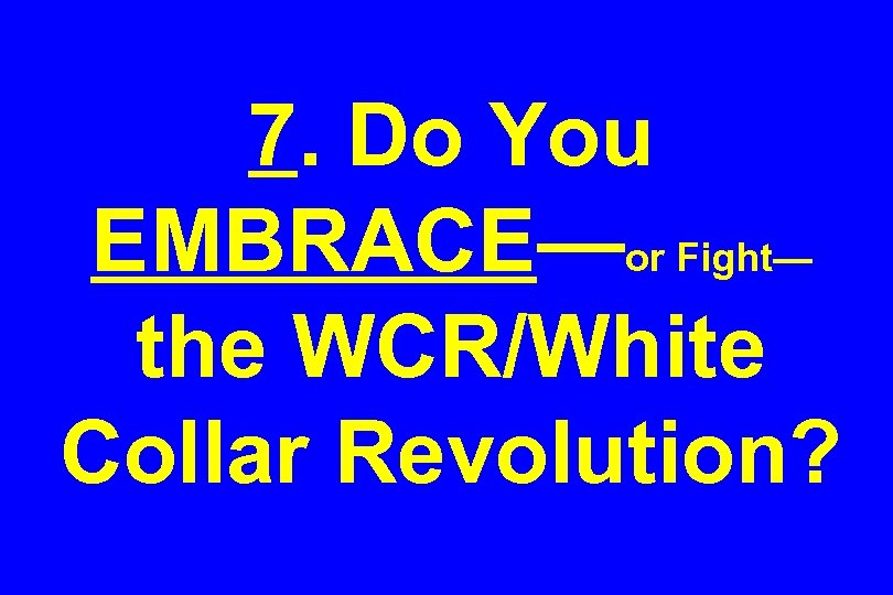 7. Do You EMBRACE—or Fight— the WCR/White Collar Revolution? 