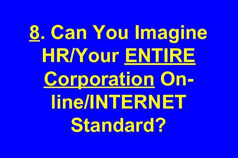 8. Can You Imagine HR/Your ENTIRE Corporation Online/INTERNET Standard? 