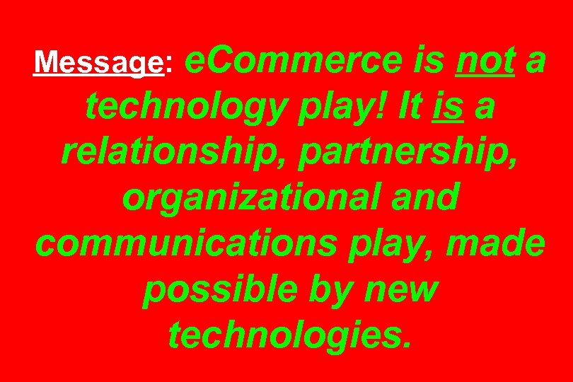 Message: e. Commerce is not a technology play! It is a relationship, partnership, organizational