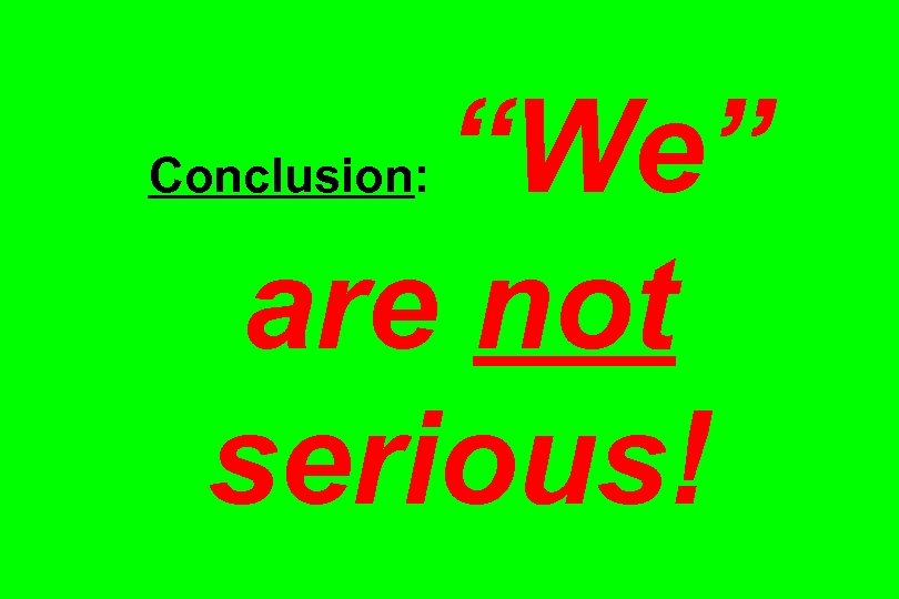 “We” are not serious! Conclusion: 