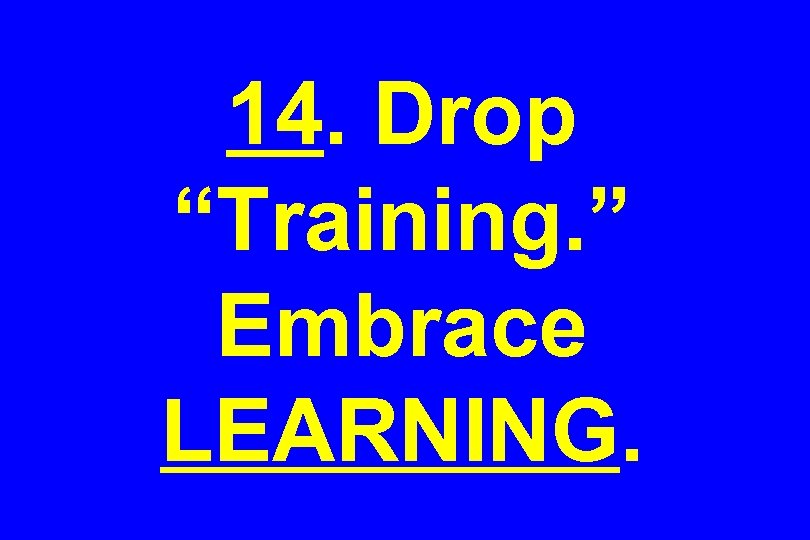 14. Drop “Training. ” Embrace LEARNING. 