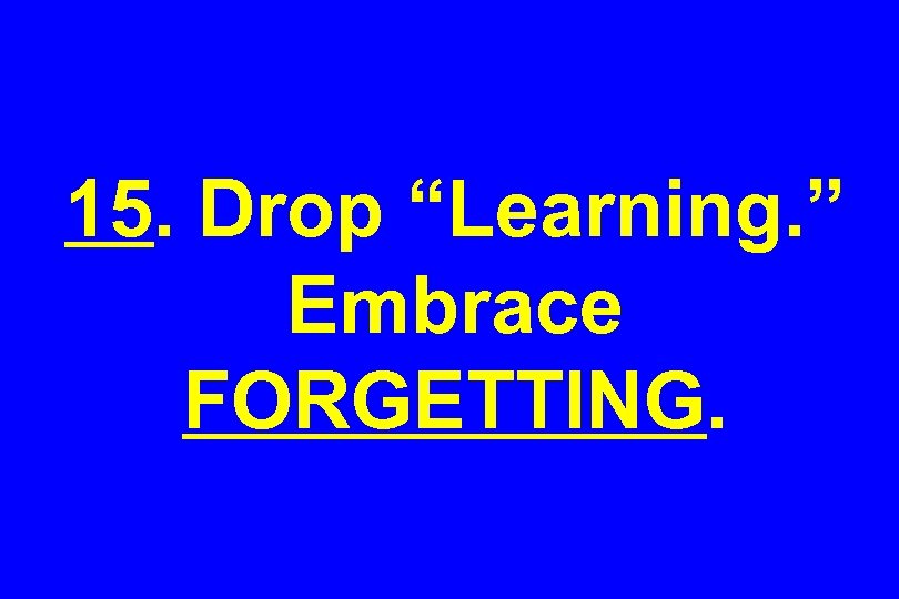 15. Drop “Learning. ” Embrace FORGETTING. 