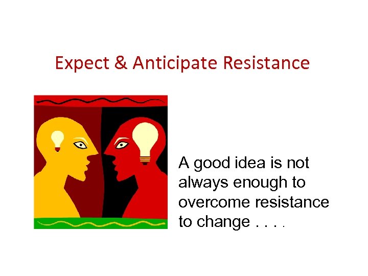 Expect & Anticipate Resistance A good idea is not always enough to overcome resistance
