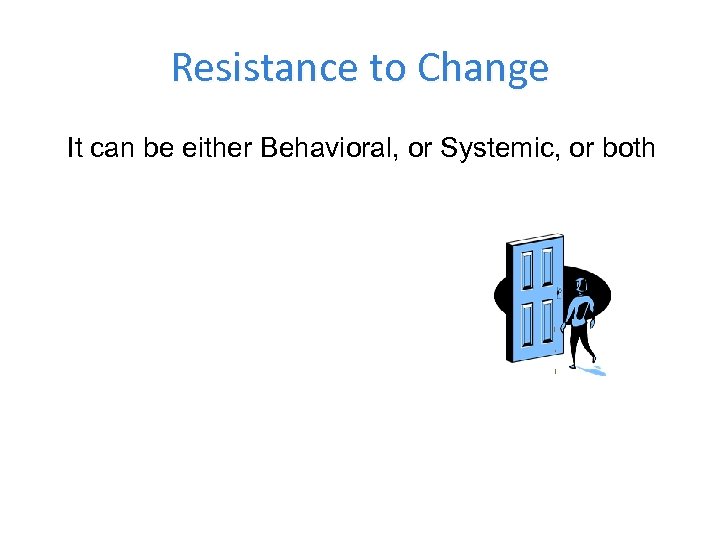 Resistance to Change It can be either Behavioral, or Systemic, or both 