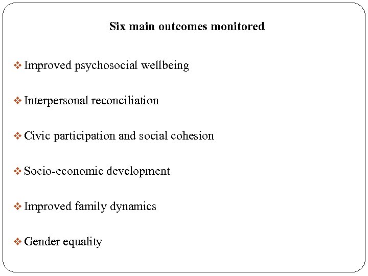 Six main outcomes monitored v Improved psychosocial wellbeing v Interpersonal reconciliation v Civic participation