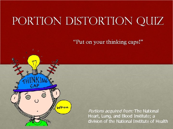 Portion Distortion Quiz “Put on your thinking caps!” Portions acquired from: The National Heart,