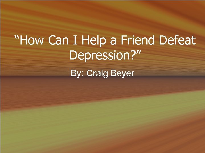 “How Can I Help a Friend Defeat Depression? ” By: Craig Beyer 