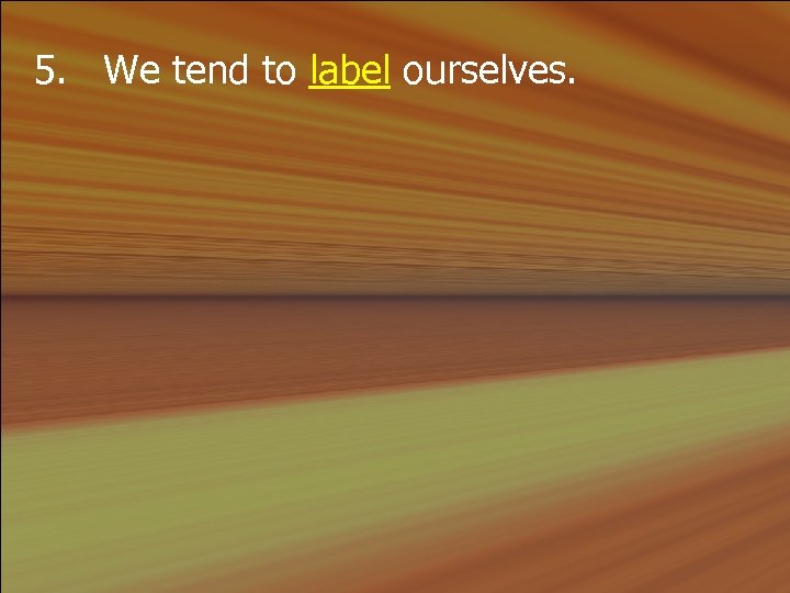 5. We tend to label ourselves. 