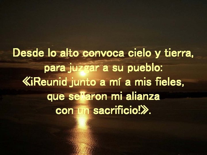Desde lo alto convoca cielo y tierra, para juzgar a su pueblo: «¡Reunid junto