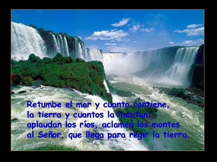 Retumbe el mar y cuanto contiene, la tierra y cuantos la habitan; aplaudan los