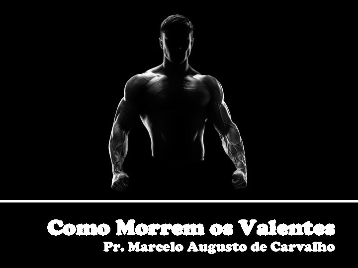 Como Morrem os Valentes Pr. Marcelo Augusto de Carvalho 