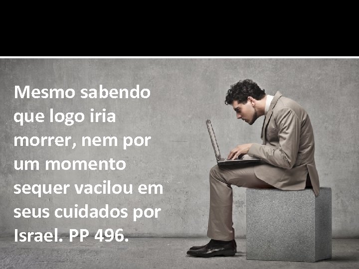 Mesmo sabendo que logo iria morrer, nem por um momento sequer vacilou em seus