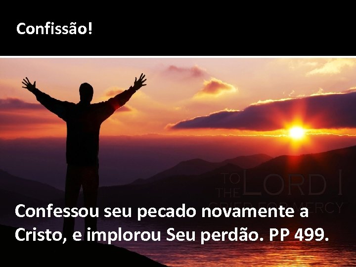 Confissão! Confessou seu pecado novamente a Cristo, e implorou Seu perdão. PP 499. 
