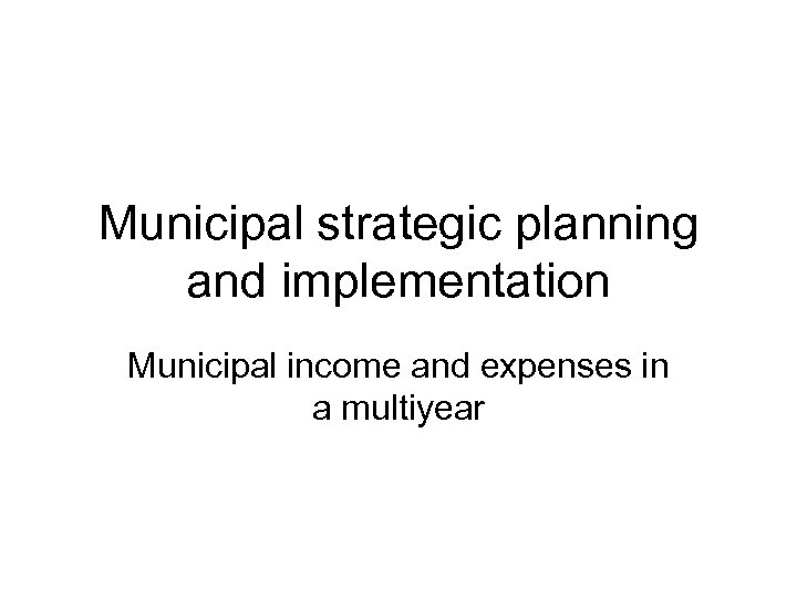 Municipal strategic planning and implementation Municipal income and expenses in a multiyear 