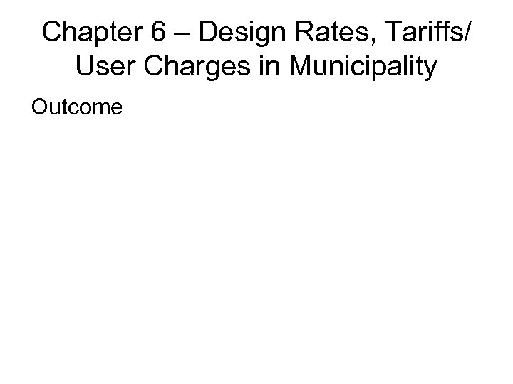 Chapter 6 – Design Rates, Tariffs/ User Charges in Municipality Outcome 