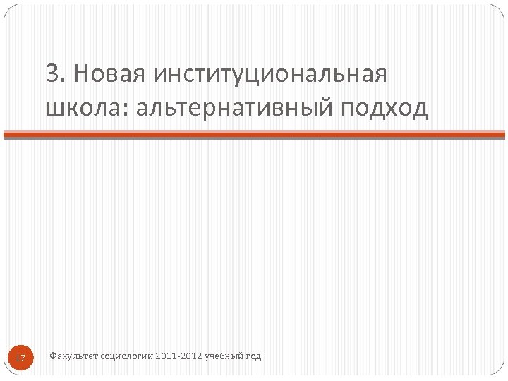 3. Новая институциональная школа: альтернативный подход 17 Факультет социологии 2011 -2012 учебный год 