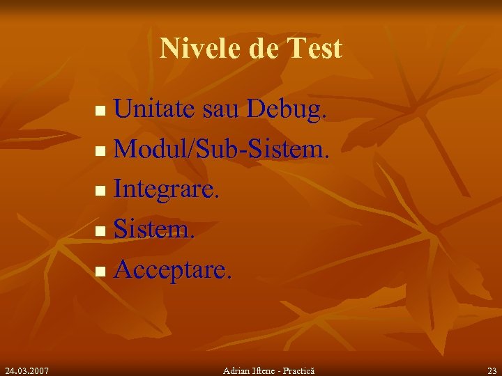 Nivele de Test Unitate sau Debug. n Modul/Sub-Sistem. n Integrare. n Sistem. n Acceptare.