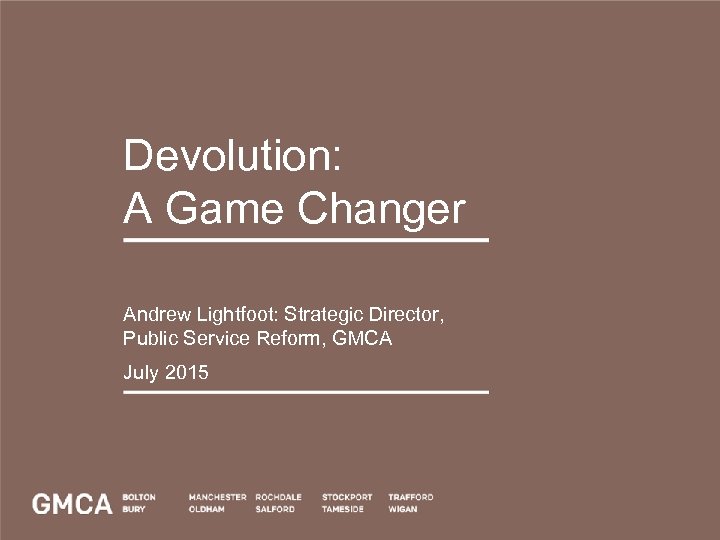 Devolution: A Game Changer Andrew Lightfoot: Strategic Director, Public Service Reform, GMCA July 2015