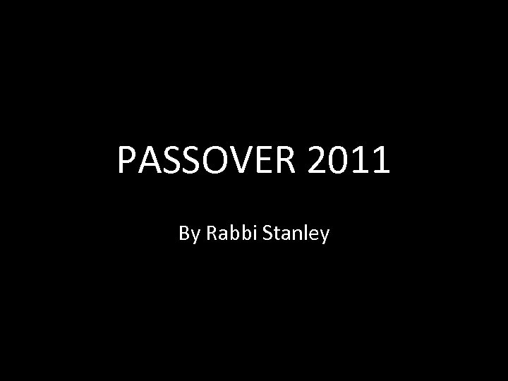 PASSOVER 2011 By Rabbi Stanley 