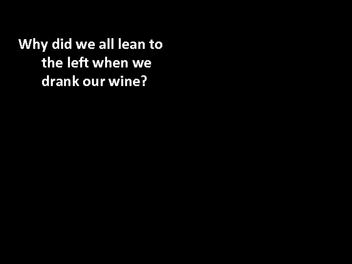 Why did we all lean to the left when we drank our wine? 