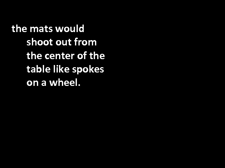 the mats would shoot out from the center of the table like spokes on