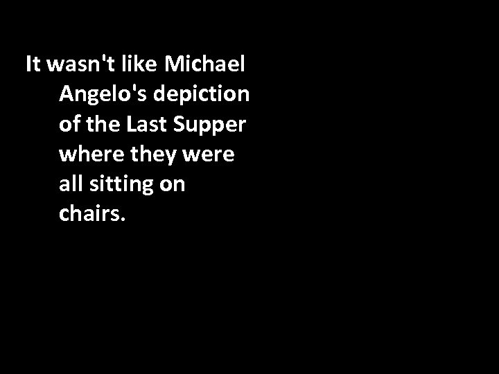 It wasn't like Michael Angelo's depiction of the Last Supper where they were all