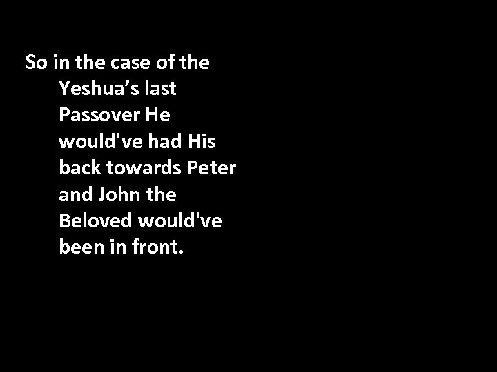 So in the case of the Yeshua’s last Passover He would've had His back