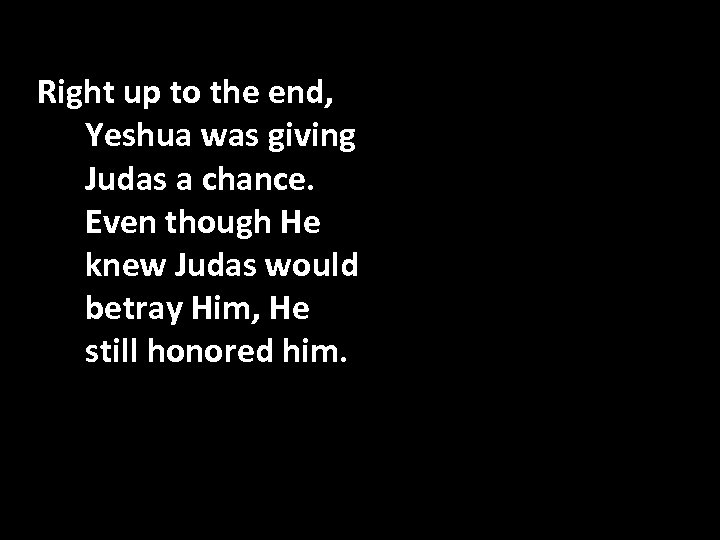 Right up to the end, Yeshua was giving Judas a chance. Even though He