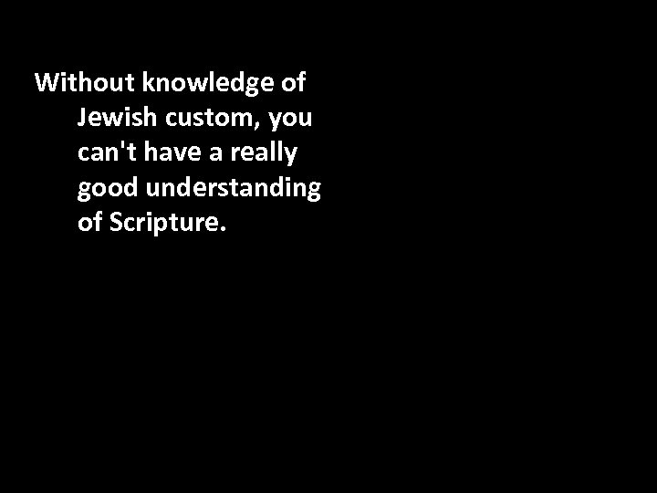 Without knowledge of Jewish custom, you can't have a really good understanding of Scripture.