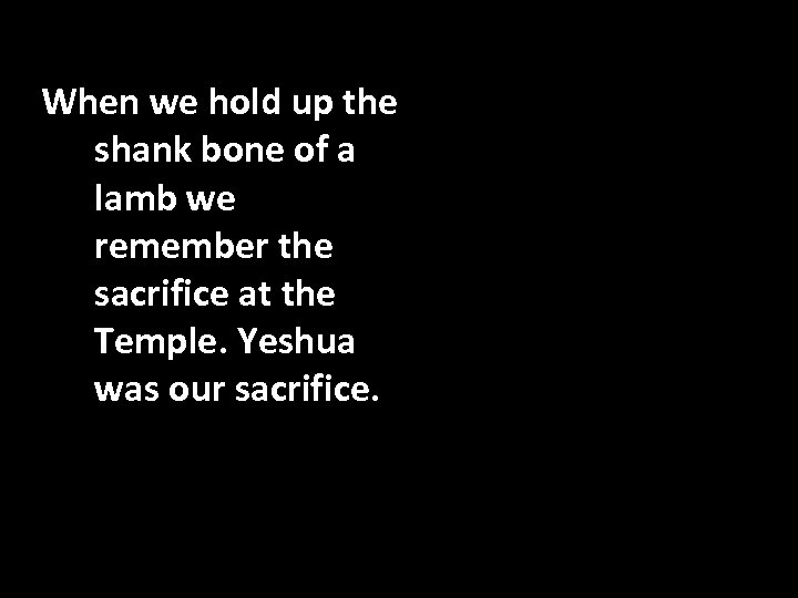 When we hold up the shank bone of a lamb we remember the sacrifice