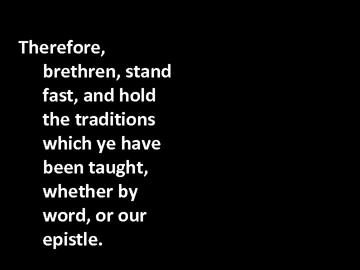 Therefore, brethren, stand fast, and hold the traditions which ye have been taught, whether
