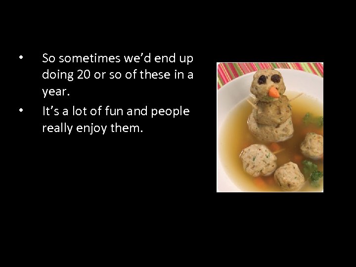  • • So sometimes we’d end up doing 20 or so of these