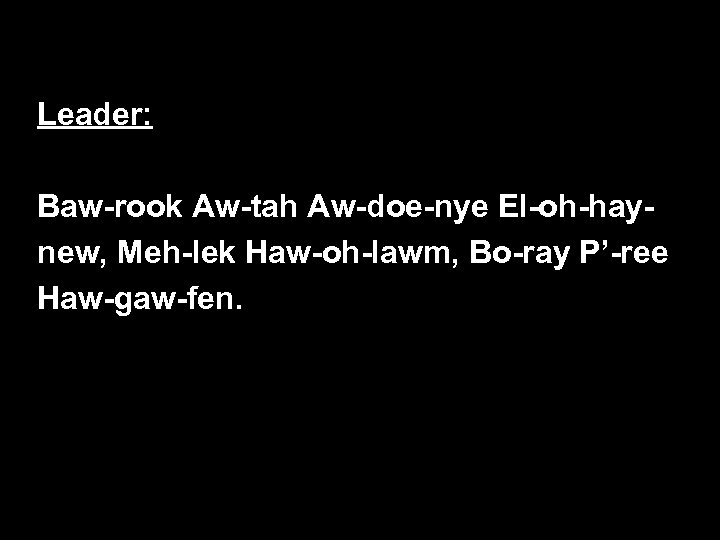 Leader: Baw-rook Aw-tah Aw-doe-nye El-oh-haynew, Meh-lek Haw-oh-lawm, Bo-ray P’-ree Haw-gaw-fen. 