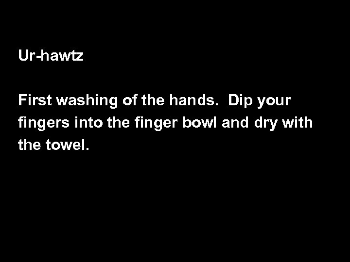 Ur-hawtz First washing of the hands. Dip your fingers into the finger bowl and