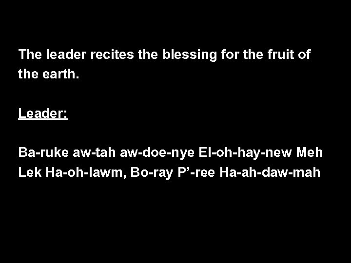 The leader recites the blessing for the fruit of the earth. Leader: Ba-ruke aw-tah