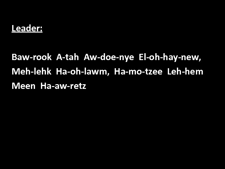 Leader: Baw-rook A-tah Aw-doe-nye El-oh-hay-new, Meh-lehk Ha-oh-lawm, Ha-mo-tzee Leh-hem Meen Ha-aw-retz 