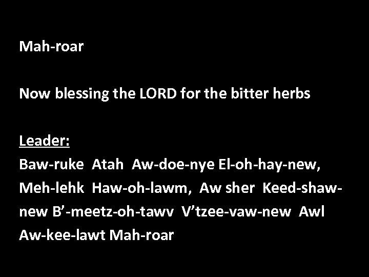 Mah-roar Now blessing the LORD for the bitter herbs Leader: Baw-ruke Atah Aw-doe-nye El-oh-hay-new,