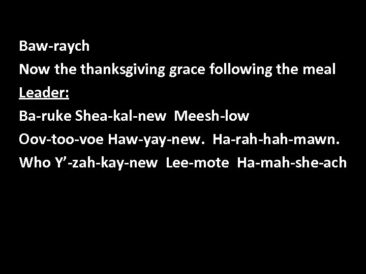 Baw-raych Now the thanksgiving grace following the meal Leader: Ba-ruke Shea-kal-new Meesh-low Oov-too-voe Haw-yay-new.