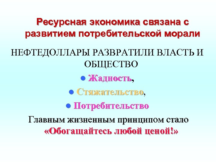 Ресурсная экономика связана с развитием потребительской морали НЕФТЕДОЛЛАРЫ РАЗВРАТИЛИ ВЛАСТЬ И ОБЩЕСТВО l Жадность,